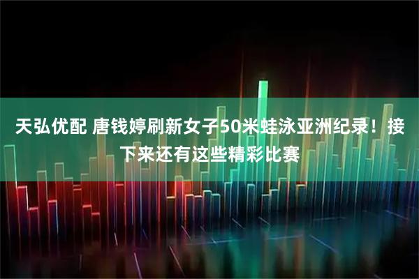天弘优配 唐钱婷刷新女子50米蛙泳亚洲纪录！接下来还有这些精彩比赛