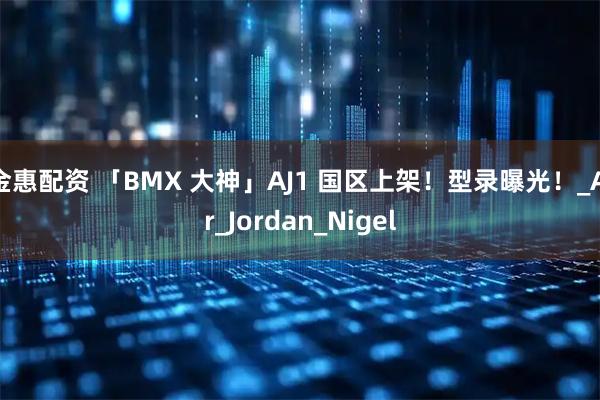 金惠配资 「BMX 大神」AJ1 国区上架！型录曝光！_Air_Jordan_Nigel