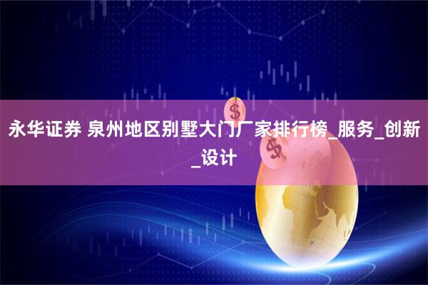 永华证券 泉州地区别墅大门厂家排行榜_服务_创新_设计