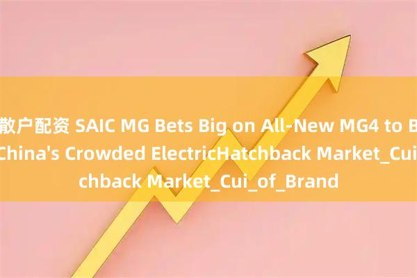 散户配资 SAIC MG Bets Big on All-New MG4 to Break Into China's Crowded ElectricHatchback Market_Cui_of_Brand
