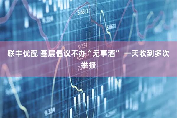联丰优配 基层倡议不办“无事酒” 一天收到多次举报
