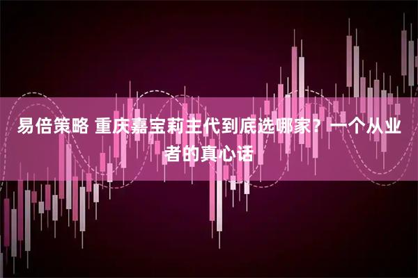 易倍策略 重庆嘉宝莉主代到底选哪家？一个从业者的真心话