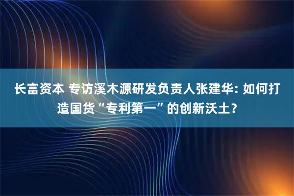 长富资本 专访溪木源研发负责人张建华: 如何打造国货“专利第一”的创新沃土？