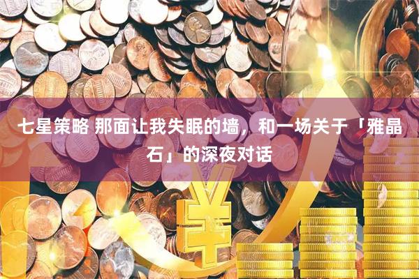 七星策略 那面让我失眠的墙，和一场关于「雅晶石」的深夜对话