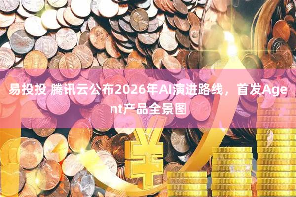 易投投 腾讯云公布2026年AI演进路线，首发Agent产品全景图