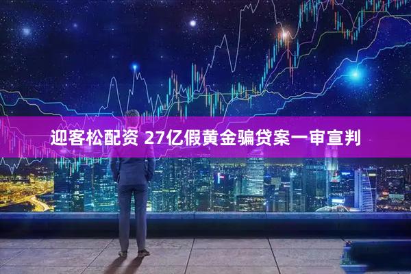 迎客松配资 27亿假黄金骗贷案一审宣判