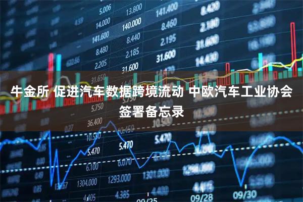 牛金所 促进汽车数据跨境流动 中欧汽车工业协会签署备忘录