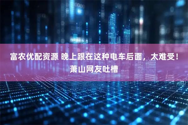 富农优配资源 晚上跟在这种电车后面，太难受！萧山网友吐槽