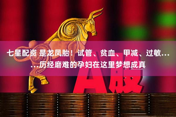 七星配资 是龙凤胎！试管、贫血、甲减、过敏……历经磨难的孕妇在这里梦想成真