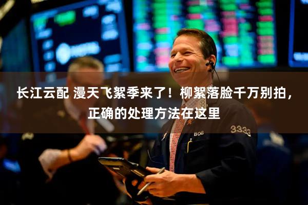 长江云配 漫天飞絮季来了！柳絮落脸千万别拍，正确的处理方法在这里
