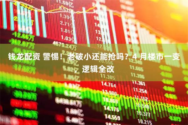 钱龙配资 警惕！老破小还能抢吗？4 月楼市一变，逻辑全改