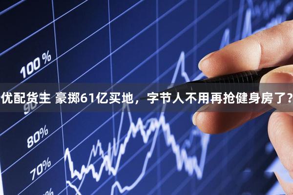 优配货主 豪掷61亿买地，字节人不用再抢健身房了？