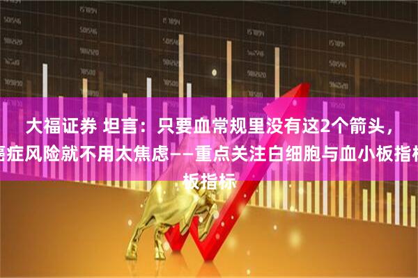大福证券 坦言：只要血常规里没有这2个箭头，癌症风险就不用太焦虑——重点关注白细胞与血小板指标