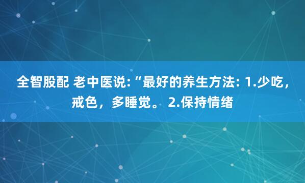 全智股配 老中医说:“最好的养生方法: 1.少吃，戒色，多睡觉。 2.保持情绪