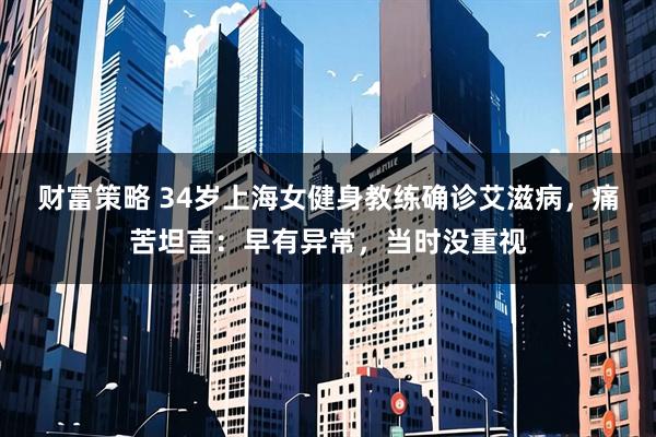 财富策略 34岁上海女健身教练确诊艾滋病，痛苦坦言：早有异常，当时没重视