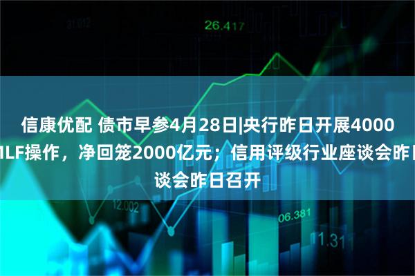 信康优配 债市早参4月28日|央行昨日开展4000亿元MLF操作，净回笼2000亿元；信用评级行业座谈会昨日召开
