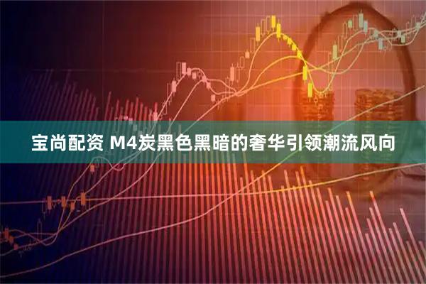 宝尚配资 M4炭黑色黑暗的奢华引领潮流风向
