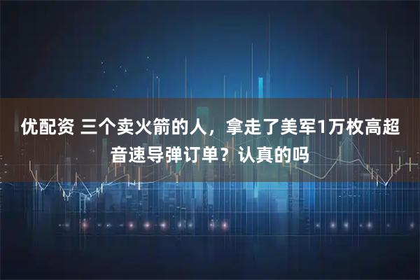优配资 三个卖火箭的人，拿走了美军1万枚高超音速导弹订单？认真的吗