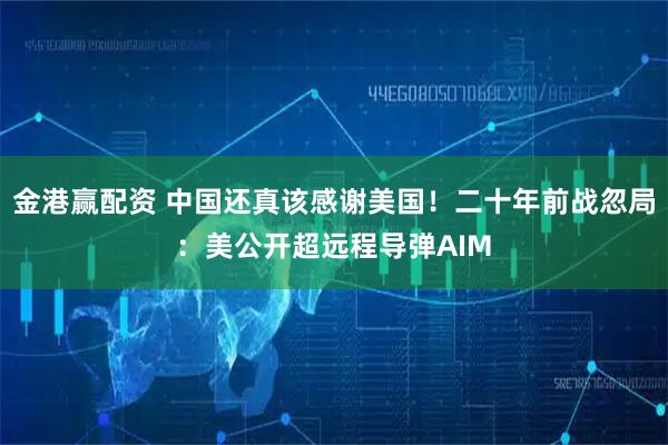 金港赢配资 中国还真该感谢美国！二十年前战忽局：美公开超远程导弹AIM