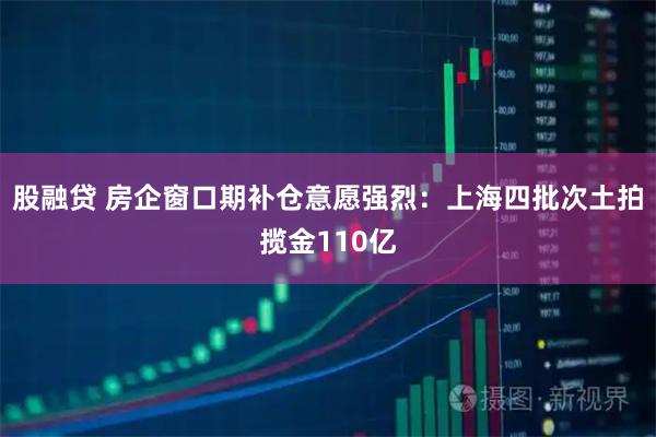 股融贷 房企窗口期补仓意愿强烈：上海四批次土拍揽金110亿