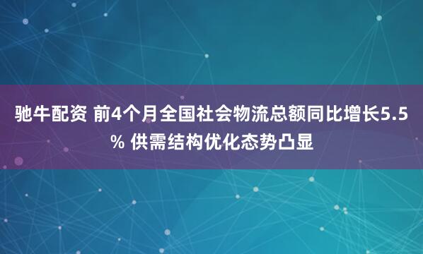 驰牛配资 前4个月全国社会物流总额同比增长5.5% 供需结构优化态势凸显