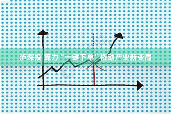 泸深投 算力“一键下单”撬动产业新变局