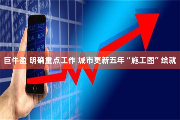 巨牛盈 明确重点工作 城市更新五年“施工图”绘就