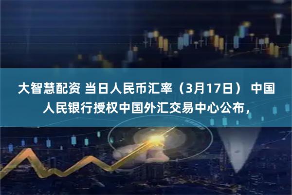 大智慧配资 当日人民币汇率（3月17日） 中国人民银行授权中国外汇交易中心公布，
