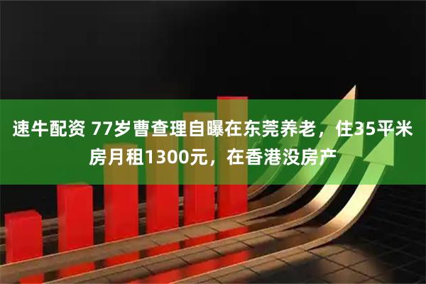 速牛配资 77岁曹查理自曝在东莞养老，住35平米房月租1300元，在香港没房产
