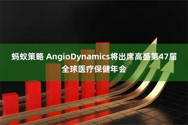 蚂蚁策略 AngioDynamics将出席高盛第47届全球医疗保健年会
