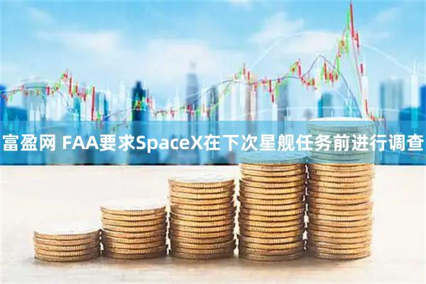 富盈网 FAA要求SpaceX在下次星舰任务前进行调查