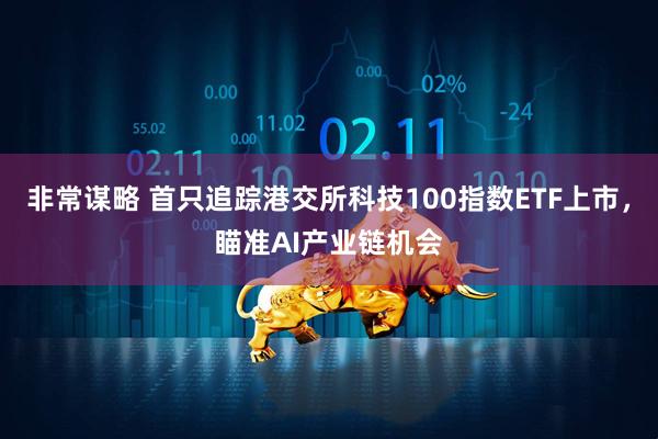 非常谋略 首只追踪港交所科技100指数ETF上市，瞄准AI产业链机会