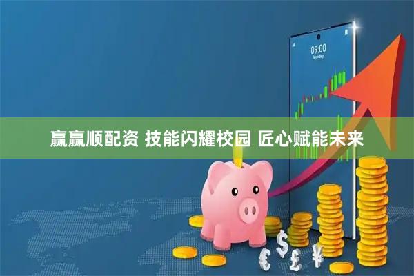 赢赢顺配资 技能闪耀校园 匠心赋能未来