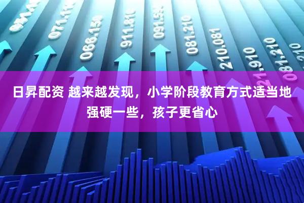 日昇配资 越来越发现，小学阶段教育方式适当地强硬一些，孩子更省心
