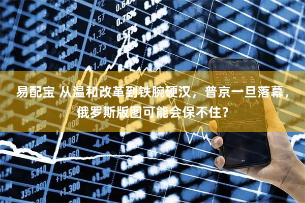 易配宝 从温和改革到铁腕硬汉，普京一旦落幕，俄罗斯版图可能会保不住？