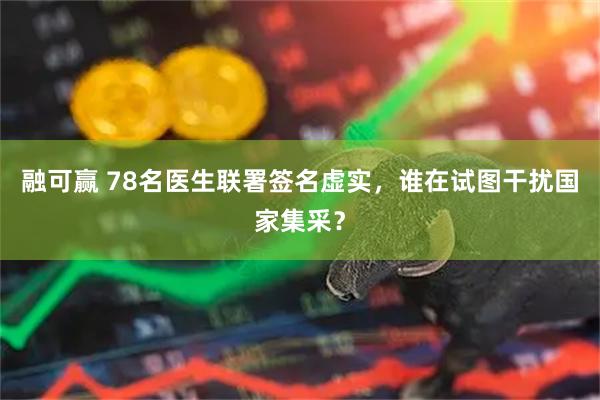 融可赢 78名医生联署签名虚实，谁在试图干扰国家集采？