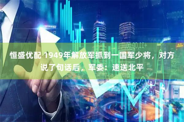 恒盛优配 1949年解放军抓到一国军少将，对方说了句话后，军委：速送北平