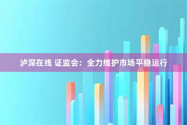 泸深在线 证监会：全力维护市场平稳运行