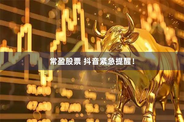 常盈股票 抖音紧急提醒！