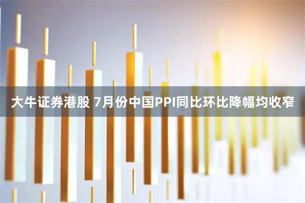 大牛证券港股 7月份中国PPI同比环比降幅均收窄