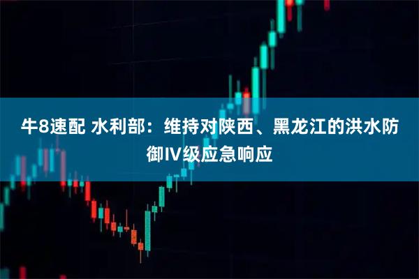 牛8速配 水利部：维持对陕西、黑龙江的洪水防御Ⅳ级应急响应