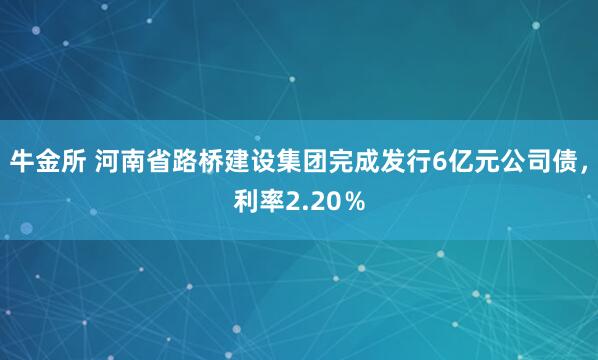 牛金所 河南省路桥建设集团完成发行6亿元公司债，利率2.20％