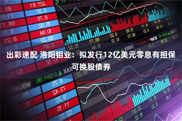 出彩速配 洛阳钼业：拟发行12亿美元零息有担保可换股债券